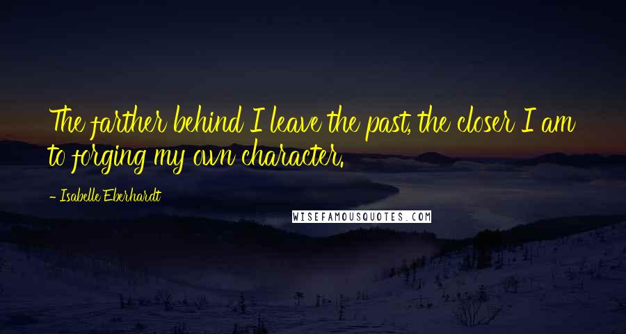 Isabelle Eberhardt Quotes: The farther behind I leave the past, the closer I am to forging my own character.