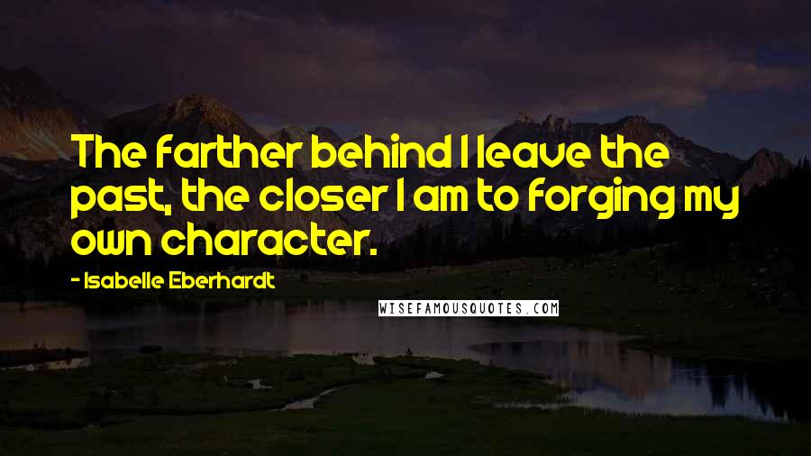 Isabelle Eberhardt Quotes: The farther behind I leave the past, the closer I am to forging my own character.