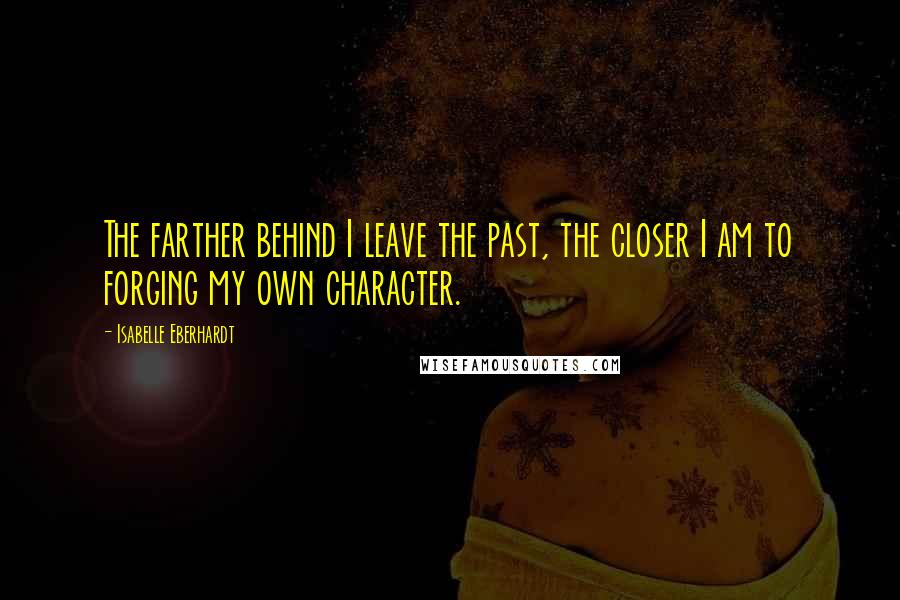 Isabelle Eberhardt Quotes: The farther behind I leave the past, the closer I am to forging my own character.