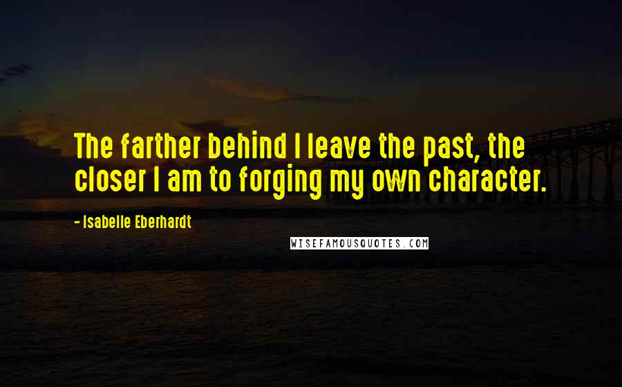 Isabelle Eberhardt Quotes: The farther behind I leave the past, the closer I am to forging my own character.