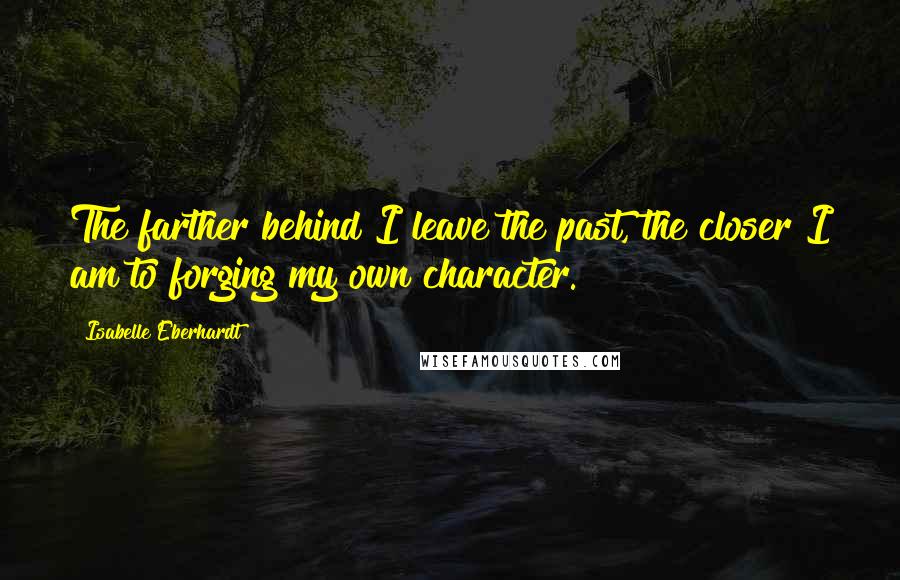 Isabelle Eberhardt Quotes: The farther behind I leave the past, the closer I am to forging my own character.