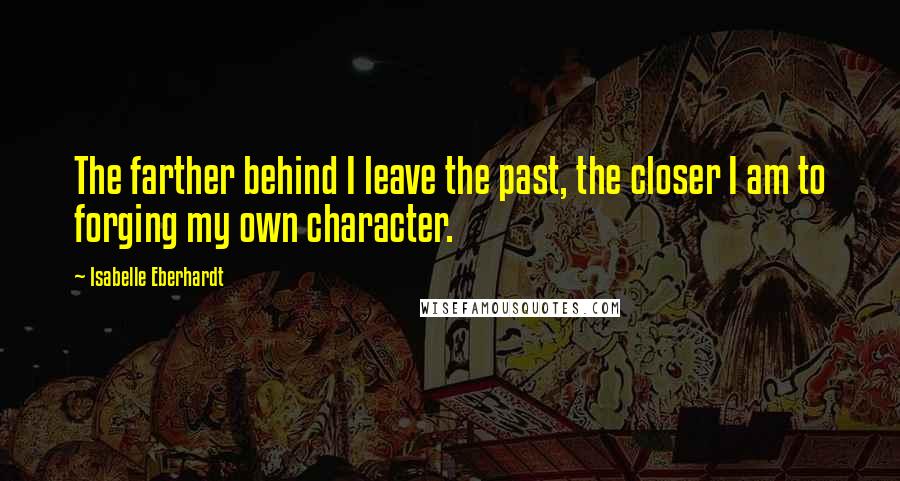 Isabelle Eberhardt Quotes: The farther behind I leave the past, the closer I am to forging my own character.