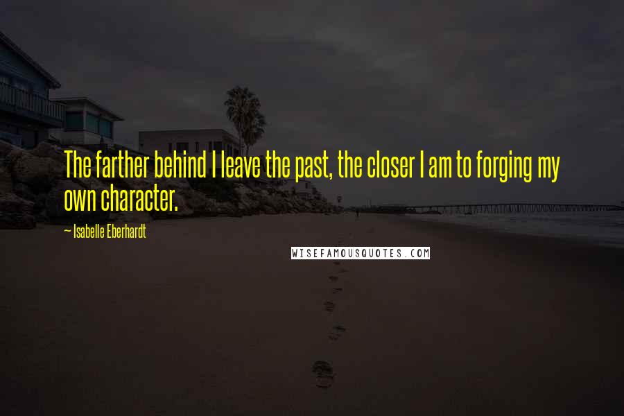 Isabelle Eberhardt Quotes: The farther behind I leave the past, the closer I am to forging my own character.