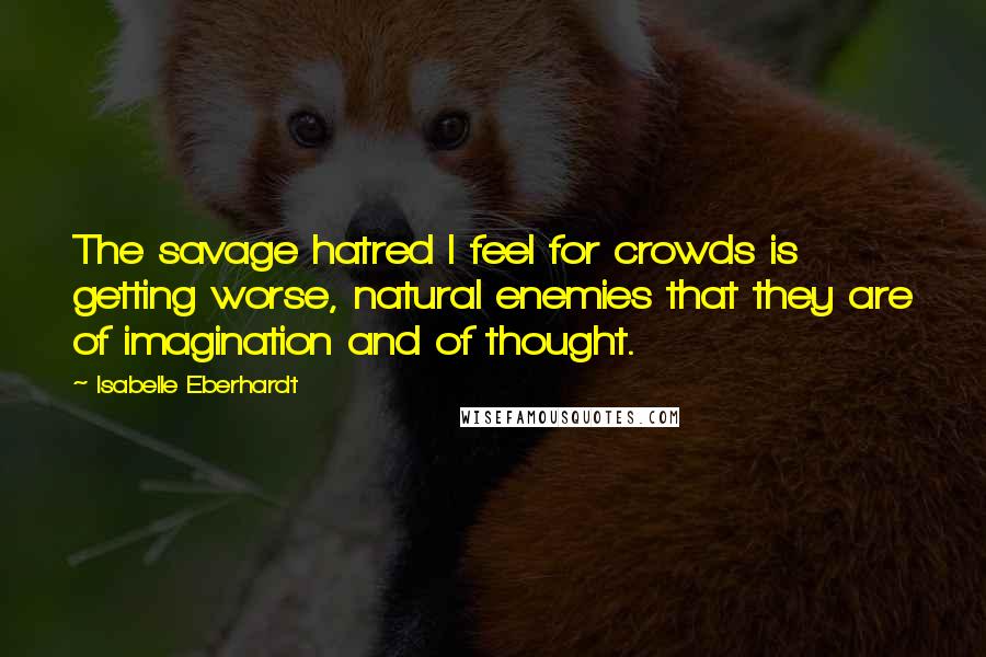 Isabelle Eberhardt Quotes: The savage hatred I feel for crowds is getting worse, natural enemies that they are of imagination and of thought.