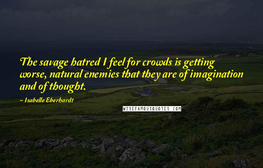 Isabelle Eberhardt Quotes: The savage hatred I feel for crowds is getting worse, natural enemies that they are of imagination and of thought.