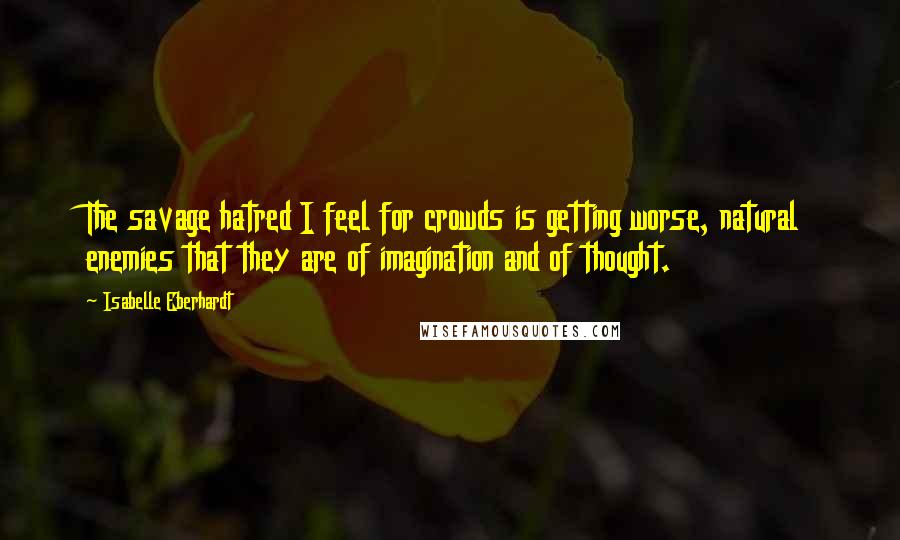 Isabelle Eberhardt Quotes: The savage hatred I feel for crowds is getting worse, natural enemies that they are of imagination and of thought.