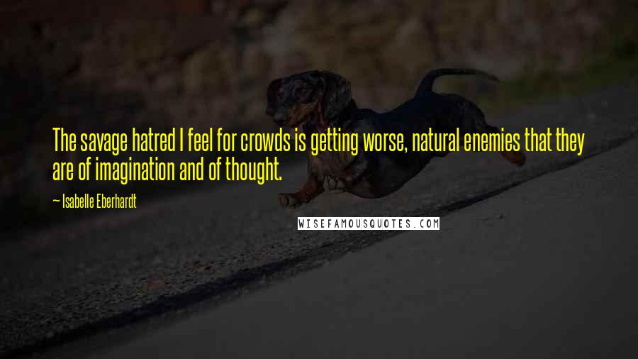 Isabelle Eberhardt Quotes: The savage hatred I feel for crowds is getting worse, natural enemies that they are of imagination and of thought.