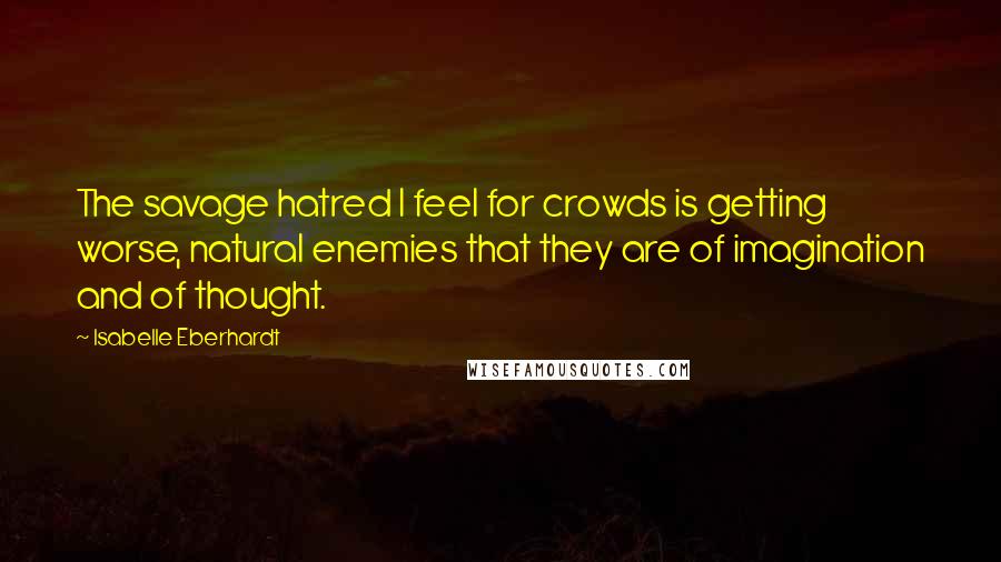 Isabelle Eberhardt Quotes: The savage hatred I feel for crowds is getting worse, natural enemies that they are of imagination and of thought.