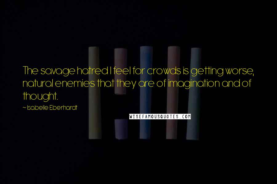 Isabelle Eberhardt Quotes: The savage hatred I feel for crowds is getting worse, natural enemies that they are of imagination and of thought.