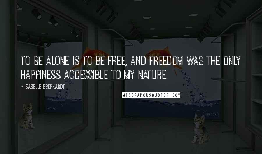 Isabelle Eberhardt Quotes: To be alone is to be free, and freedom was the only happiness accessible to my nature.