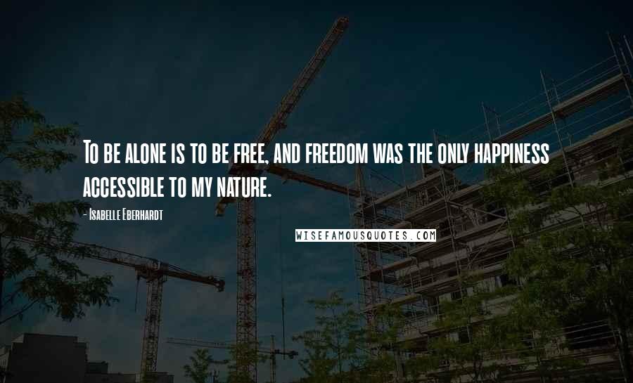 Isabelle Eberhardt Quotes: To be alone is to be free, and freedom was the only happiness accessible to my nature.