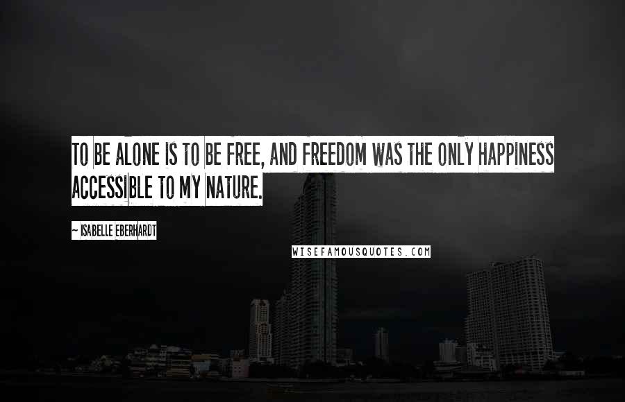 Isabelle Eberhardt Quotes: To be alone is to be free, and freedom was the only happiness accessible to my nature.
