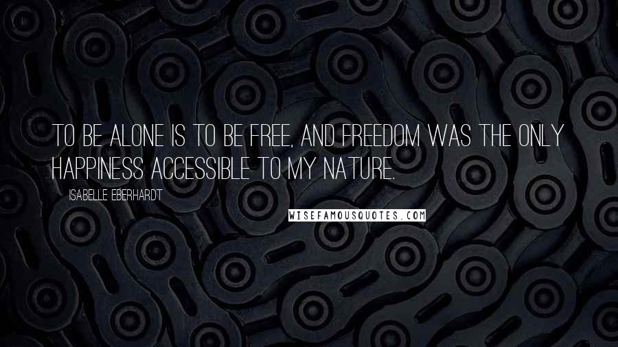 Isabelle Eberhardt Quotes: To be alone is to be free, and freedom was the only happiness accessible to my nature.