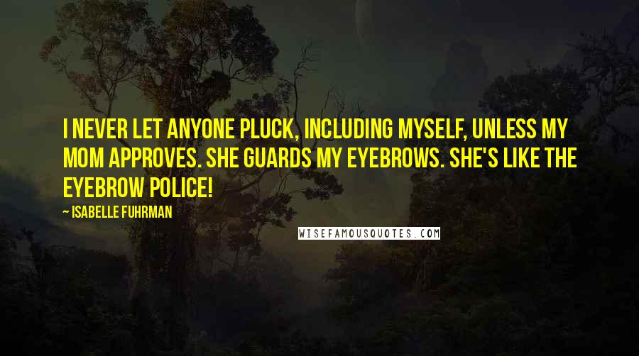 Isabelle Fuhrman Quotes: I never let anyone pluck, including myself, unless my mom approves. She guards my eyebrows. She's like the eyebrow police!