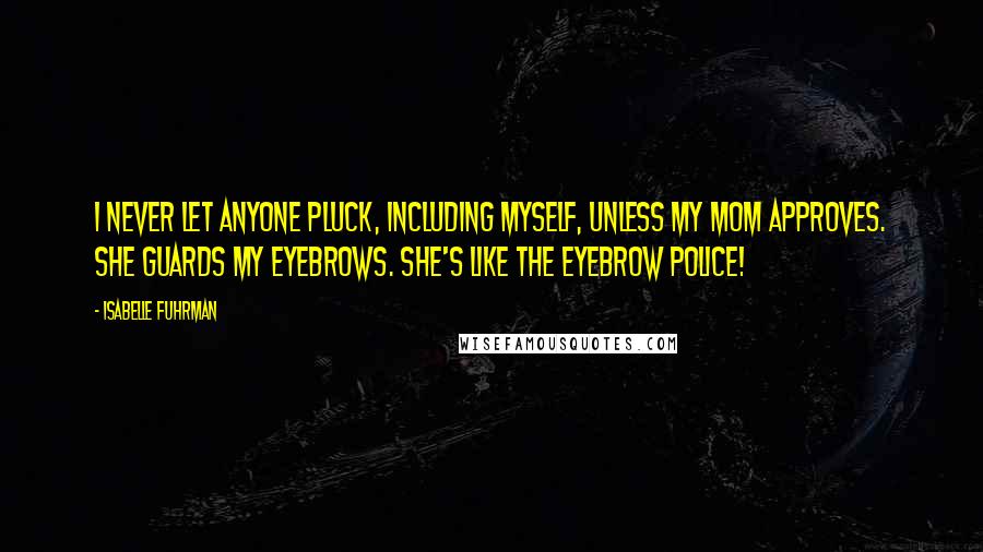 Isabelle Fuhrman Quotes: I never let anyone pluck, including myself, unless my mom approves. She guards my eyebrows. She's like the eyebrow police!