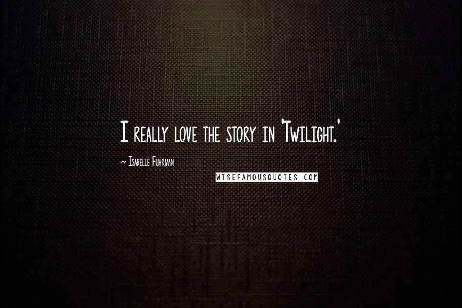 Isabelle Fuhrman Quotes: I really love the story in 'Twilight.'