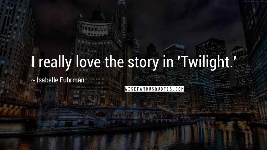 Isabelle Fuhrman Quotes: I really love the story in 'Twilight.'