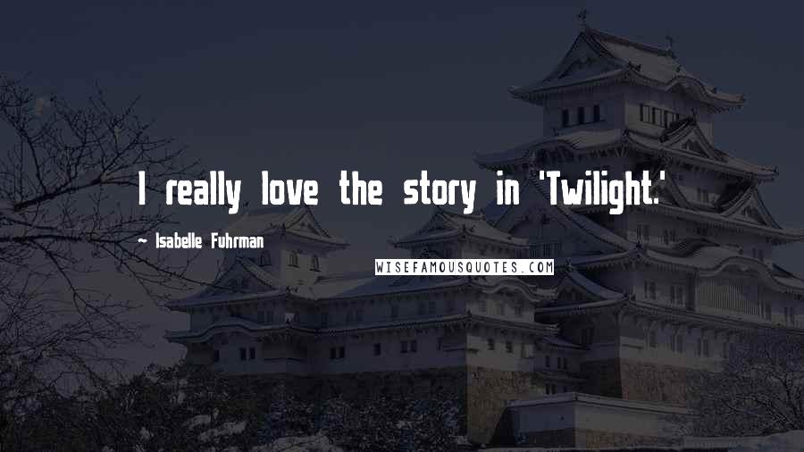 Isabelle Fuhrman Quotes: I really love the story in 'Twilight.'