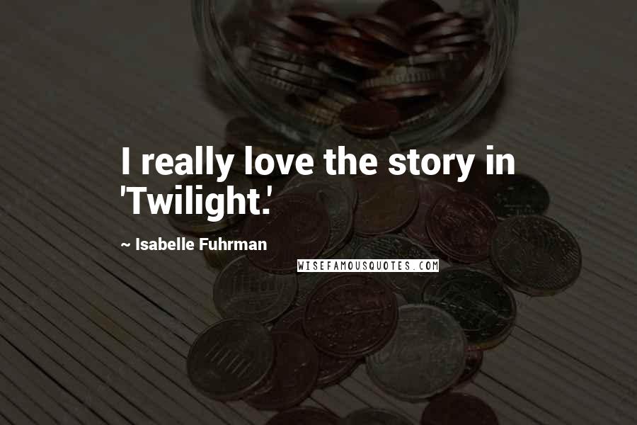 Isabelle Fuhrman Quotes: I really love the story in 'Twilight.'