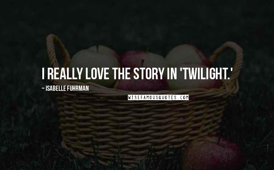 Isabelle Fuhrman Quotes: I really love the story in 'Twilight.'