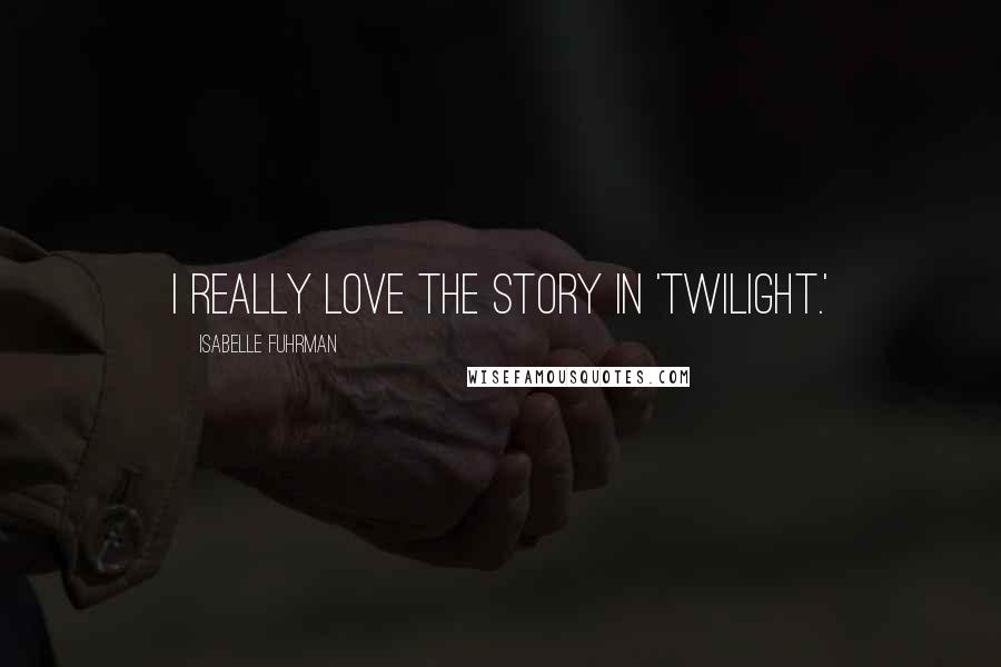 Isabelle Fuhrman Quotes: I really love the story in 'Twilight.'