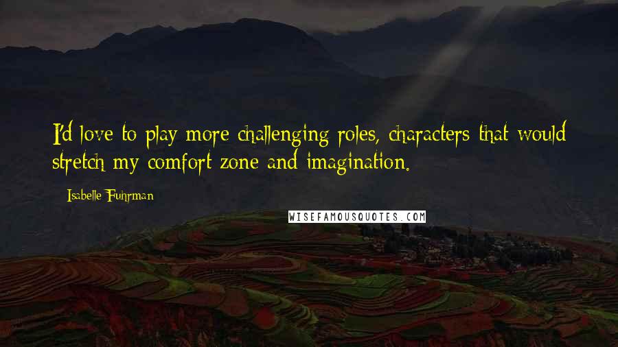 Isabelle Fuhrman Quotes: I'd love to play more challenging roles, characters that would stretch my comfort zone and imagination.