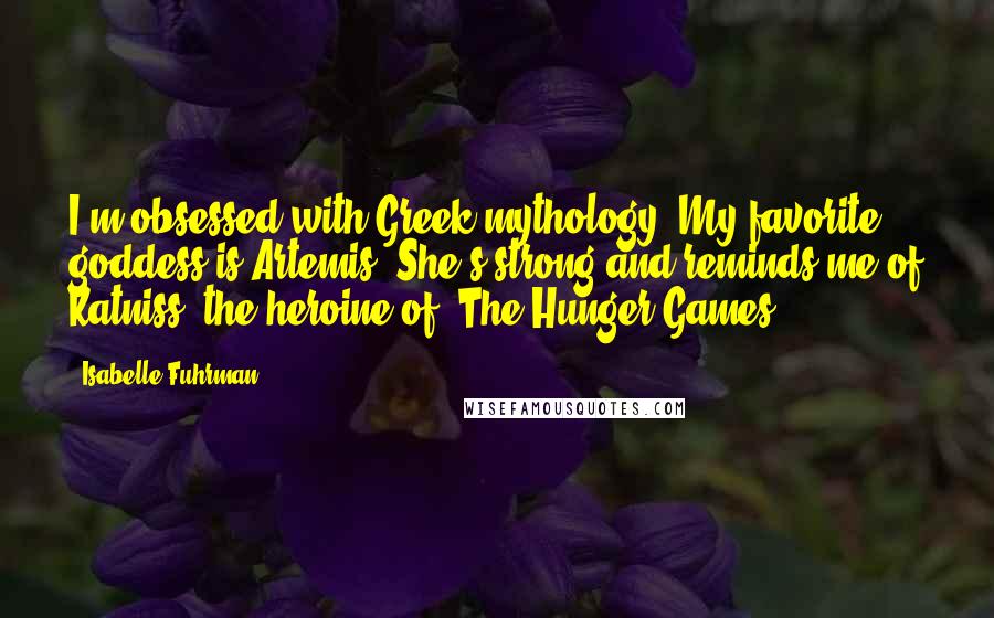 Isabelle Fuhrman Quotes: I'm obsessed with Greek mythology. My favorite goddess is Artemis. She's strong and reminds me of Katniss, the heroine of 'The Hunger Games.'