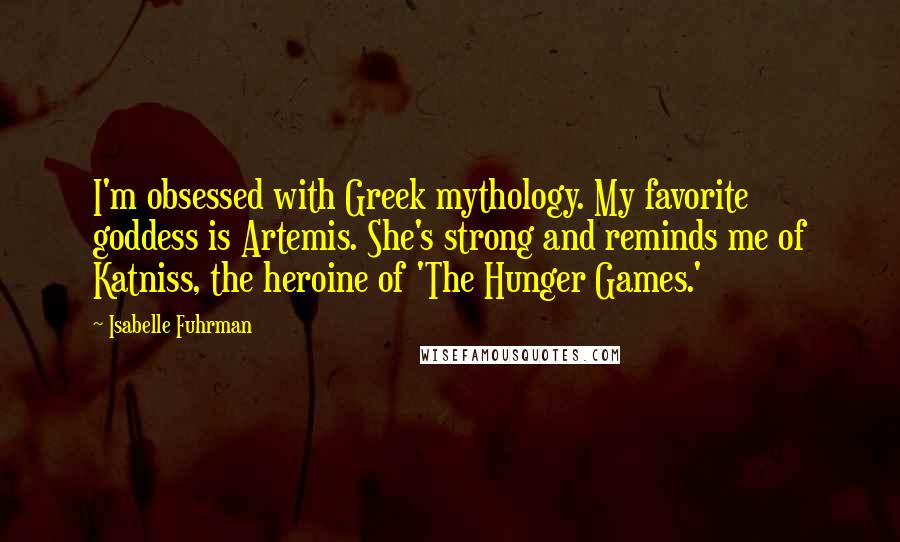 Isabelle Fuhrman Quotes: I'm obsessed with Greek mythology. My favorite goddess is Artemis. She's strong and reminds me of Katniss, the heroine of 'The Hunger Games.'