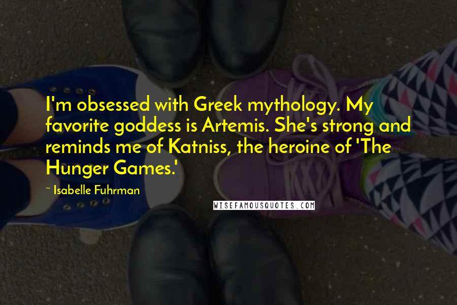 Isabelle Fuhrman Quotes: I'm obsessed with Greek mythology. My favorite goddess is Artemis. She's strong and reminds me of Katniss, the heroine of 'The Hunger Games.'