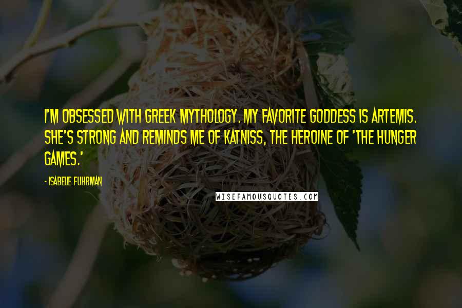 Isabelle Fuhrman Quotes: I'm obsessed with Greek mythology. My favorite goddess is Artemis. She's strong and reminds me of Katniss, the heroine of 'The Hunger Games.'