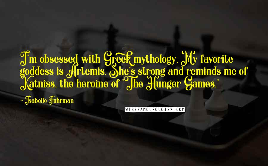 Isabelle Fuhrman Quotes: I'm obsessed with Greek mythology. My favorite goddess is Artemis. She's strong and reminds me of Katniss, the heroine of 'The Hunger Games.'