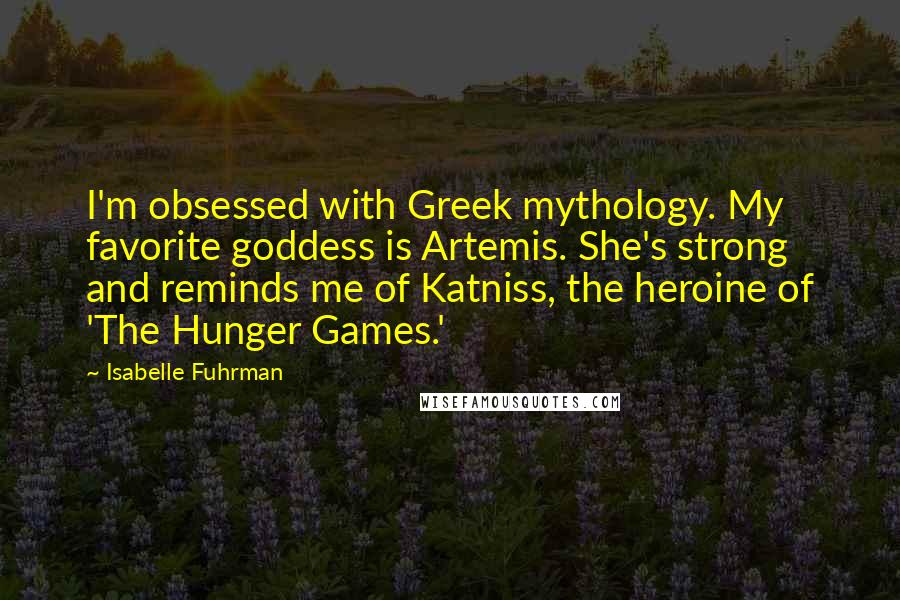 Isabelle Fuhrman Quotes: I'm obsessed with Greek mythology. My favorite goddess is Artemis. She's strong and reminds me of Katniss, the heroine of 'The Hunger Games.'