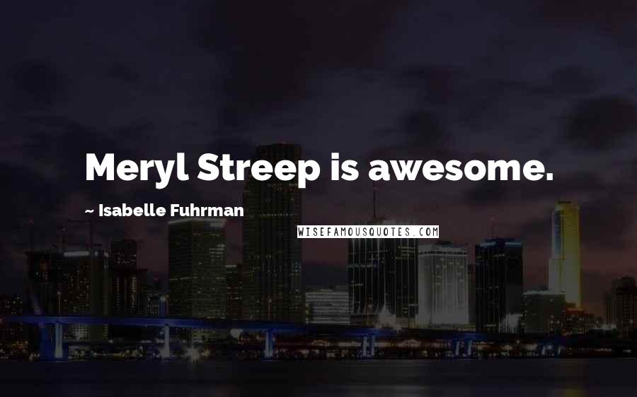 Isabelle Fuhrman Quotes: Meryl Streep is awesome.