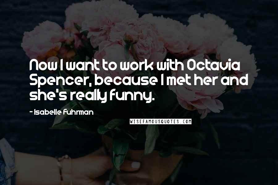 Isabelle Fuhrman Quotes: Now I want to work with Octavia Spencer, because I met her and she's really funny.