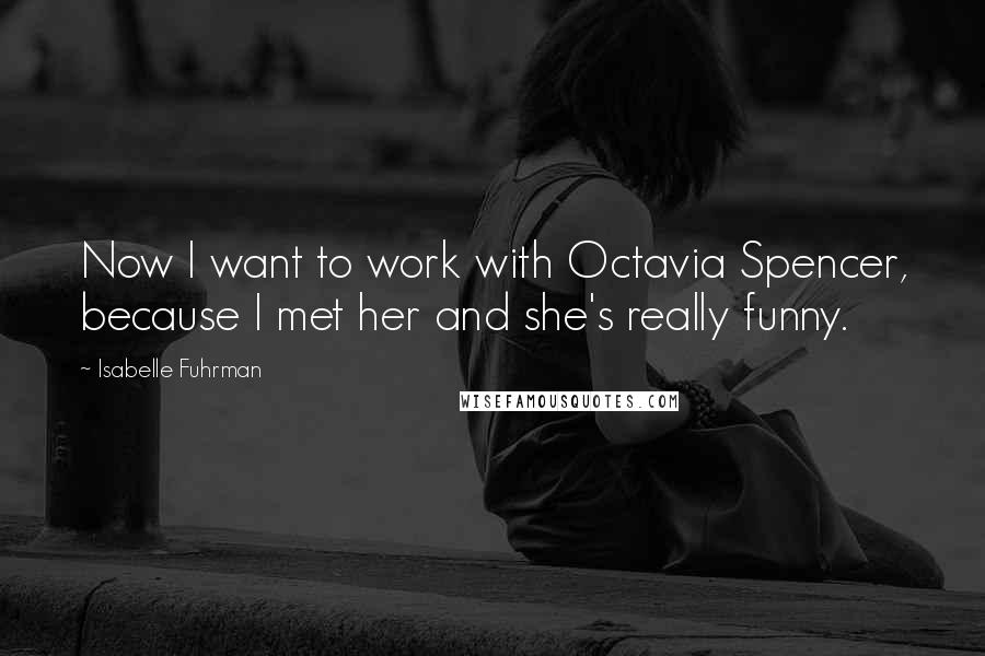 Isabelle Fuhrman Quotes: Now I want to work with Octavia Spencer, because I met her and she's really funny.