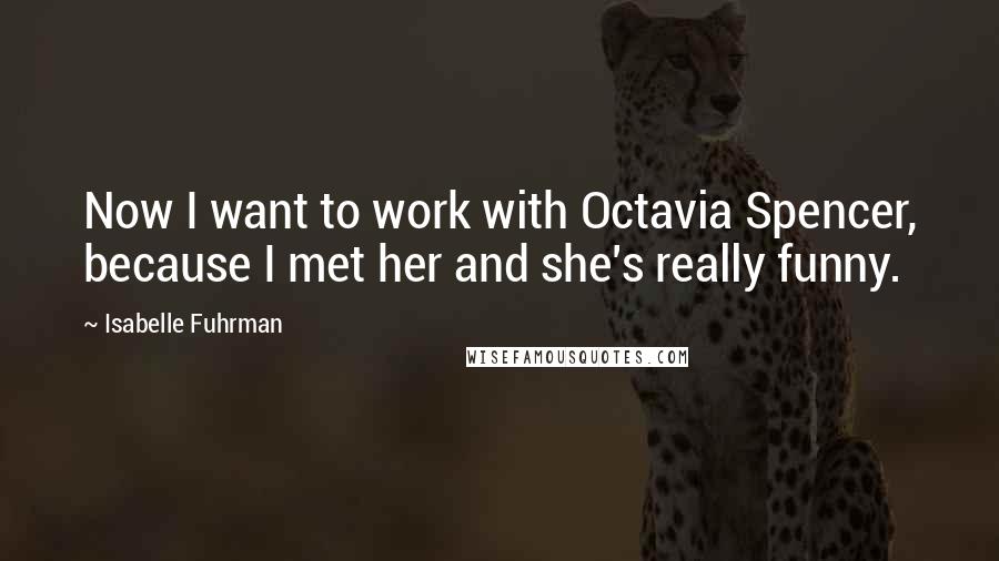 Isabelle Fuhrman Quotes: Now I want to work with Octavia Spencer, because I met her and she's really funny.