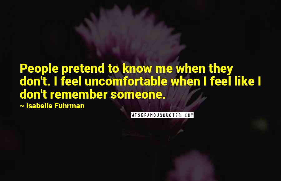 Isabelle Fuhrman Quotes: People pretend to know me when they don't. I feel uncomfortable when I feel like I don't remember someone.