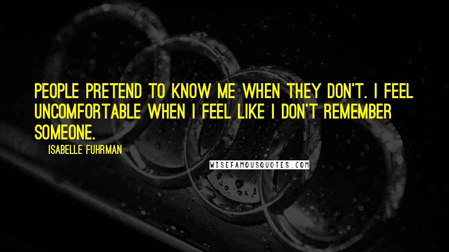 Isabelle Fuhrman Quotes: People pretend to know me when they don't. I feel uncomfortable when I feel like I don't remember someone.
