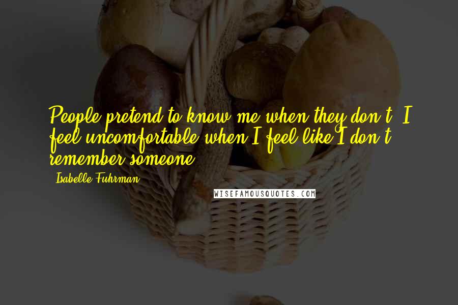 Isabelle Fuhrman Quotes: People pretend to know me when they don't. I feel uncomfortable when I feel like I don't remember someone.