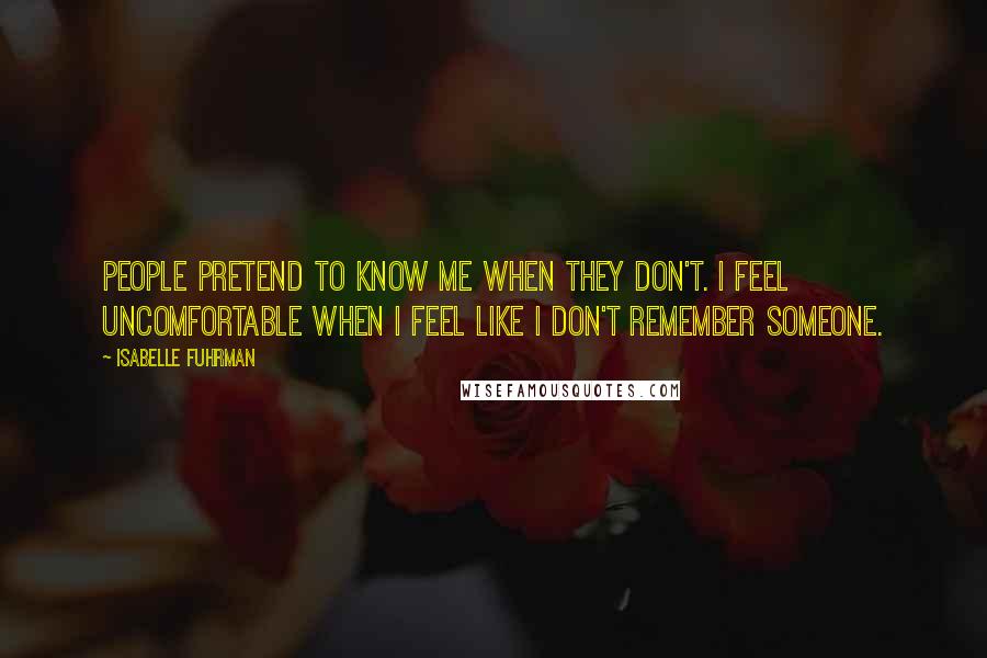 Isabelle Fuhrman Quotes: People pretend to know me when they don't. I feel uncomfortable when I feel like I don't remember someone.