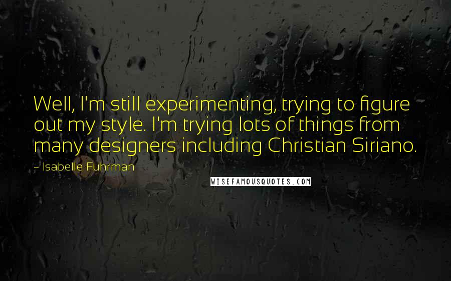 Isabelle Fuhrman Quotes: Well, I'm still experimenting, trying to figure out my style. I'm trying lots of things from many designers including Christian Siriano.