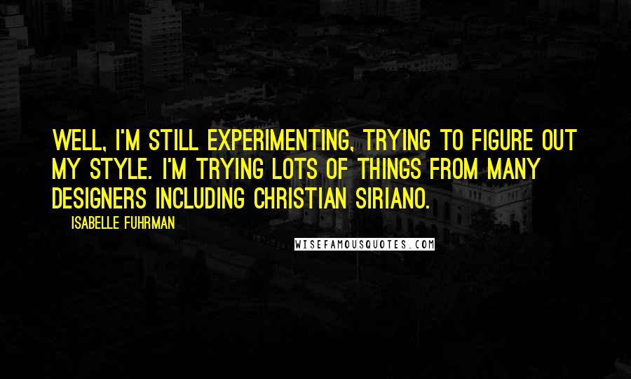 Isabelle Fuhrman Quotes: Well, I'm still experimenting, trying to figure out my style. I'm trying lots of things from many designers including Christian Siriano.