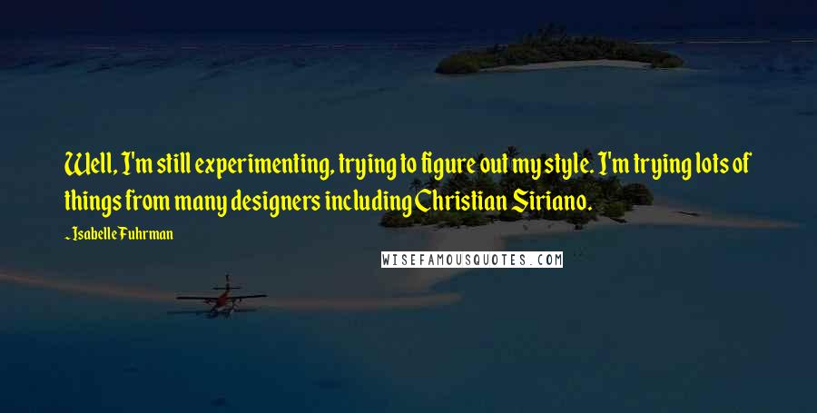 Isabelle Fuhrman Quotes: Well, I'm still experimenting, trying to figure out my style. I'm trying lots of things from many designers including Christian Siriano.