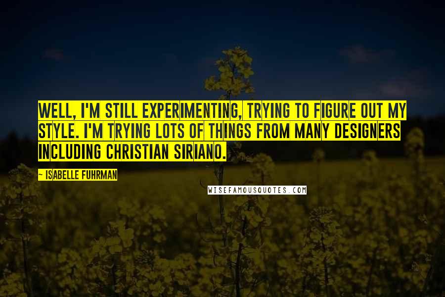 Isabelle Fuhrman Quotes: Well, I'm still experimenting, trying to figure out my style. I'm trying lots of things from many designers including Christian Siriano.