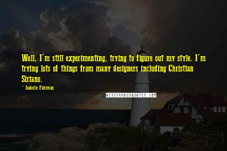 Isabelle Fuhrman Quotes: Well, I'm still experimenting, trying to figure out my style. I'm trying lots of things from many designers including Christian Siriano.