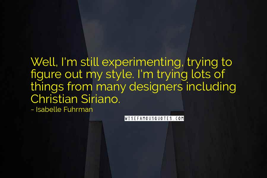 Isabelle Fuhrman Quotes: Well, I'm still experimenting, trying to figure out my style. I'm trying lots of things from many designers including Christian Siriano.