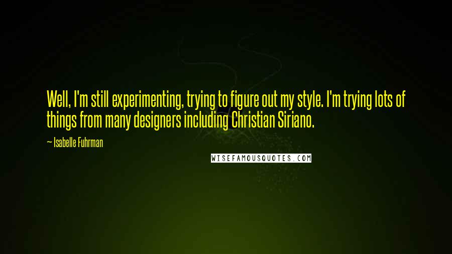 Isabelle Fuhrman Quotes: Well, I'm still experimenting, trying to figure out my style. I'm trying lots of things from many designers including Christian Siriano.