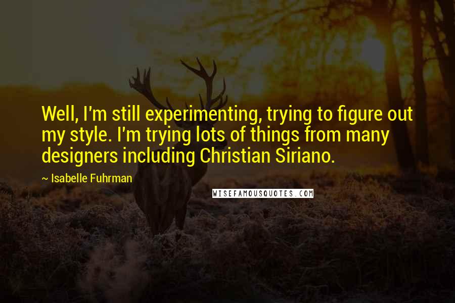 Isabelle Fuhrman Quotes: Well, I'm still experimenting, trying to figure out my style. I'm trying lots of things from many designers including Christian Siriano.