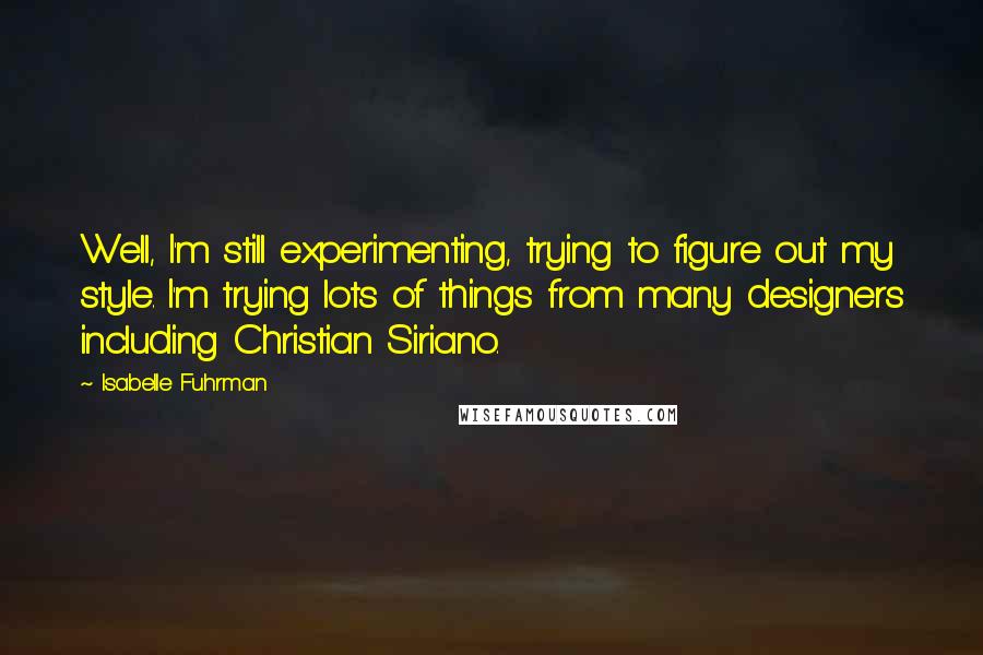 Isabelle Fuhrman Quotes: Well, I'm still experimenting, trying to figure out my style. I'm trying lots of things from many designers including Christian Siriano.