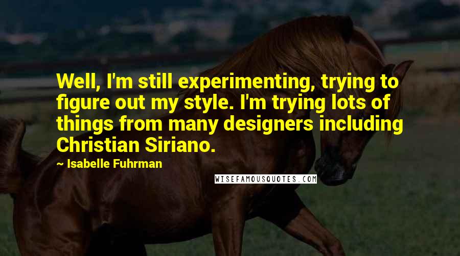 Isabelle Fuhrman Quotes: Well, I'm still experimenting, trying to figure out my style. I'm trying lots of things from many designers including Christian Siriano.